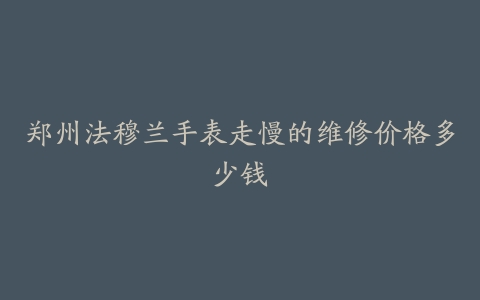 郑州法穆兰手表走慢的维修价格多少钱