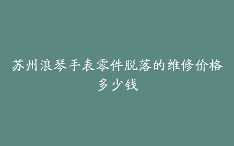 苏州浪琴手表零件脱落的维修价格多少钱