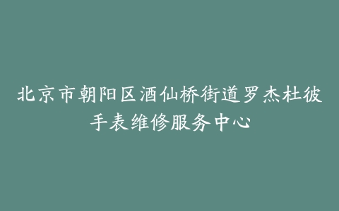 北京市朝阳区酒仙桥街道罗杰杜彼手表维修服务中心