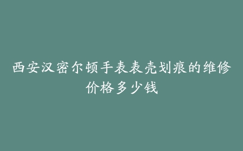 西安汉密尔顿手表表壳划痕的维修价格多少钱