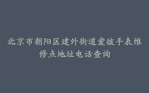 北京市朝阳区建外街道爱彼手表维修点地址电话查询