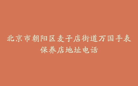 北京市朝阳区麦子店街道万国手表保养店地址电话
