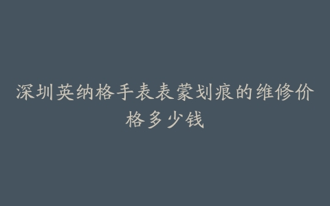 深圳英纳格手表表蒙划痕的维修价格多少钱