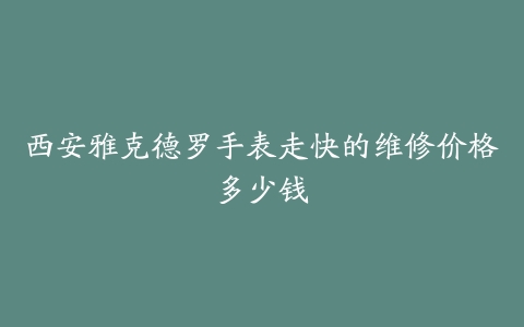 西安雅克德罗手表走快的维修价格多少钱