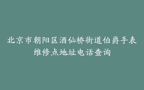 北京市朝阳区酒仙桥街道伯爵手表维修点地址电话查询