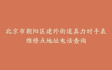 北京市朝阳区建外街道真力时手表维修点地址电话查询