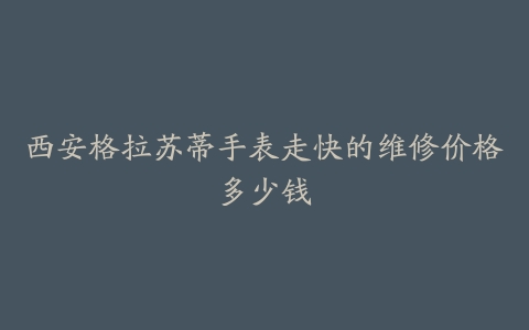 西安格拉苏蒂手表走快的维修价格多少钱