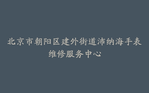 北京市朝阳区建外街道沛纳海手表维修服务中心