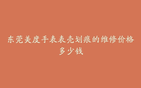 东莞美度手表表壳划痕的维修价格多少钱