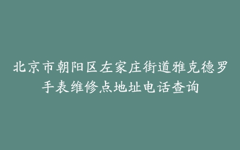 北京市朝阳区左家庄街道雅克德罗手表维修点地址电话查询