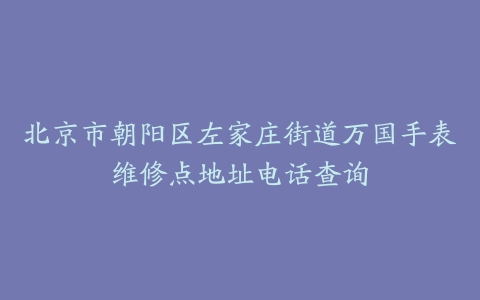 北京市朝阳区左家庄街道万国手表维修点地址电话查询