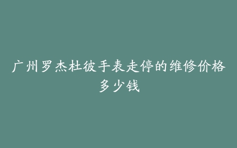 广州罗杰杜彼手表走停的维修价格多少钱