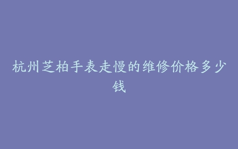 杭州芝柏手表走慢的维修价格多少钱