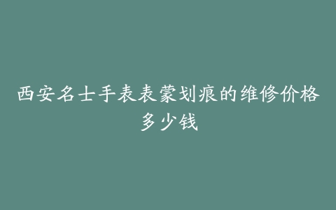 西安名士手表表蒙划痕的维修价格多少钱