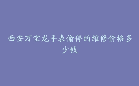 西安万宝龙手表偷停的维修价格多少钱