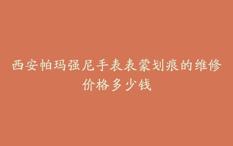 西安帕玛强尼手表表蒙划痕的维修价格多少钱