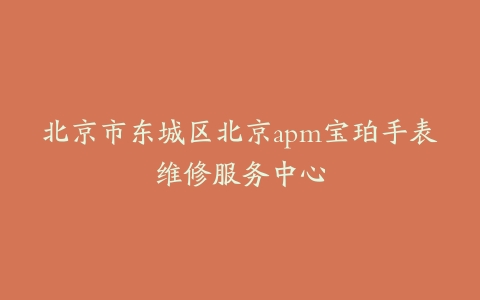 北京市东城区北京apm宝珀手表维修服务中心