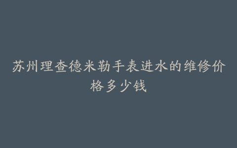 苏州理查德米勒手表进水的维修价格多少钱