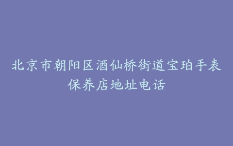 北京市朝阳区酒仙桥街道宝珀手表保养店地址电话