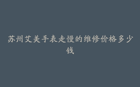 苏州艾美手表走慢的维修价格多少钱
