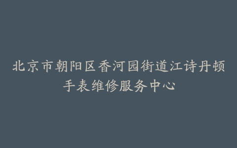 北京市朝阳区香河园街道江诗丹顿手表维修服务中心