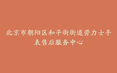北京市朝阳区和平街街道劳力士手表售后服务中心