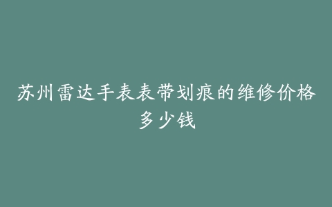 苏州雷达手表表带划痕的维修价格多少钱