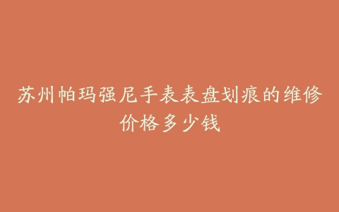 苏州帕玛强尼手表表盘划痕的维修价格多少钱
