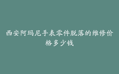 西安阿玛尼手表零件脱落的维修价格多少钱