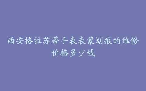 西安格拉苏蒂手表表蒙划痕的维修价格多少钱