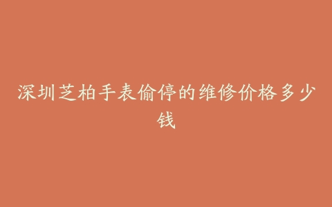 深圳芝柏手表偷停的维修价格多少钱