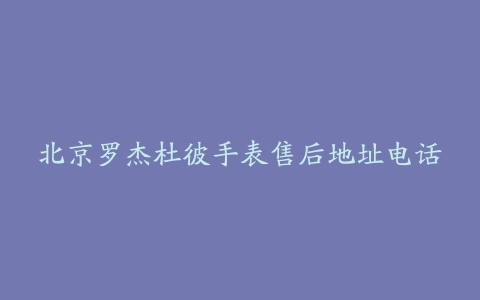 北京罗杰杜彼手表售后地址电话