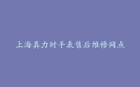 上海真力时手表售后维修网点