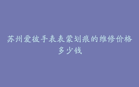 苏州爱彼手表表蒙划痕的维修价格多少钱