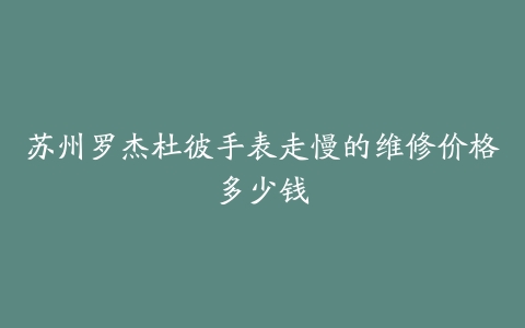 苏州罗杰杜彼手表走慢的维修价格多少钱