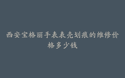 西安宝格丽手表表壳划痕的维修价格多少钱