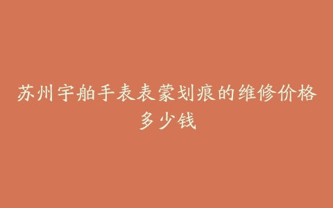 苏州宇舶手表表蒙划痕的维修价格多少钱