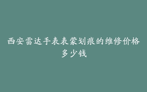 西安雷达手表表蒙划痕的维修价格多少钱
