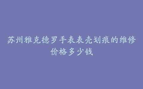 苏州雅克德罗手表表壳划痕的维修价格多少钱