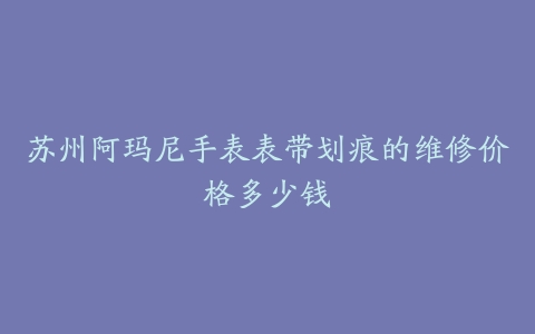 苏州阿玛尼手表表带划痕的维修价格多少钱