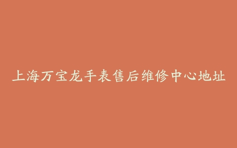 上海万宝龙手表售后维修中心地址