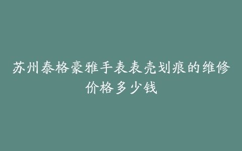 苏州泰格豪雅手表表壳划痕的维修价格多少钱