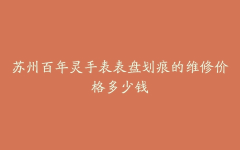 苏州百年灵手表表盘划痕的维修价格多少钱