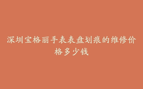 深圳宝格丽手表表盘划痕的维修价格多少钱