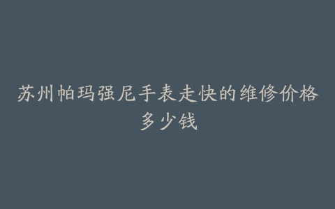 苏州帕玛强尼手表走快的维修价格多少钱