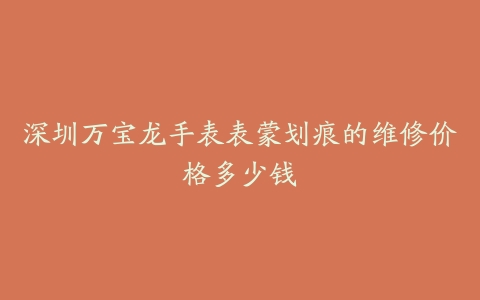 深圳万宝龙手表表蒙划痕的维修价格多少钱