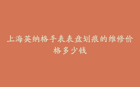 上海英纳格手表表盘划痕的维修价格多少钱