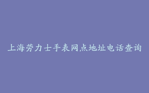 上海劳力士手表网点地址电话查询
