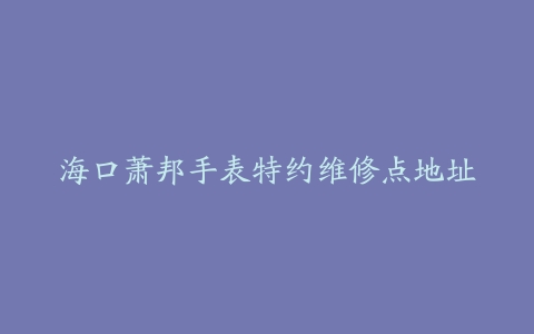 海口萧邦手表特约维修点地址