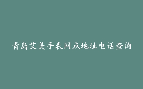 青岛艾美手表网点地址电话查询